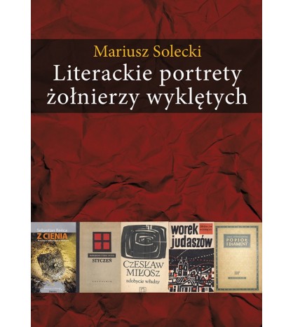 Literackie portrety żołnierzy wyklętych. Esej o literaturze polskiej lat 1948-2010